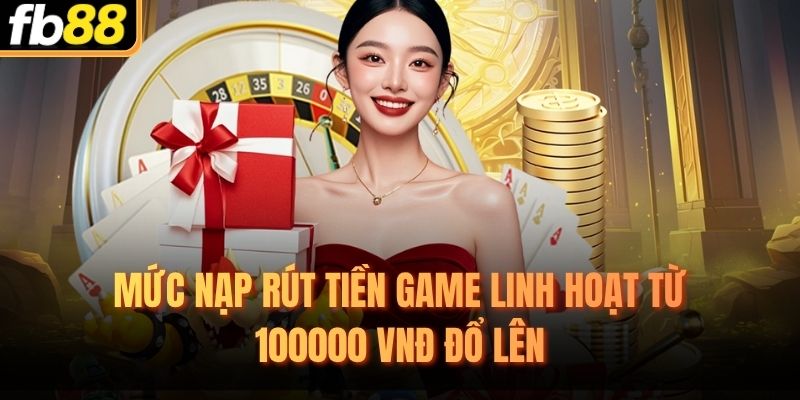 Mức nạp rút tiền game linh hoạt từ 100000 VNĐ đổ lên