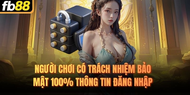 Người chơi có trách nhiệm bảo mật 100% thông tin đăng nhập