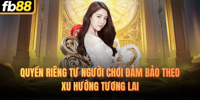 Quyền riêng tư người chơi đảm bảo theo xu hướng tương lai